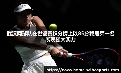 武汉网球队在世锦赛积分榜上以85分稳居第一名展现强大实力