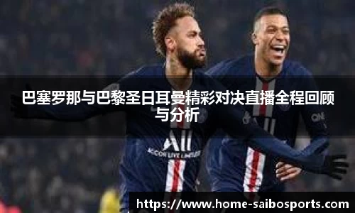 巴塞罗那与巴黎圣日耳曼精彩对决直播全程回顾与分析